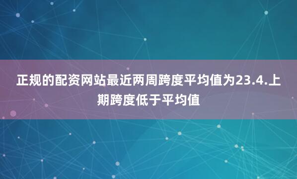正规的配资网站最近两周跨度平均值为23.4.上期跨度低于平均值