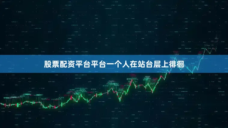 股票配资平台平台一个人在站台层上徘徊