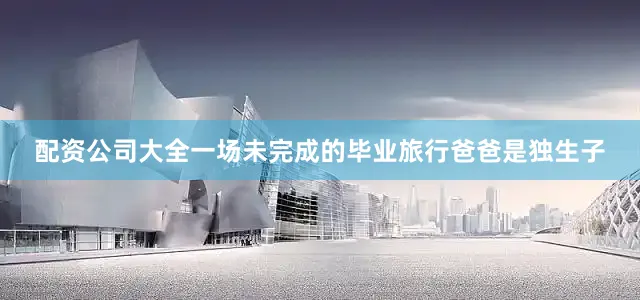 配资公司大全一场未完成的毕业旅行爸爸是独生子