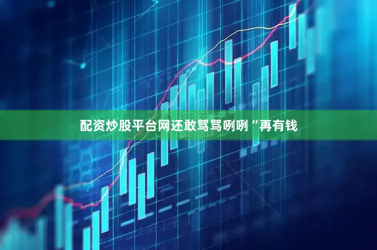 配资炒股平台网还敢骂骂咧咧“再有钱