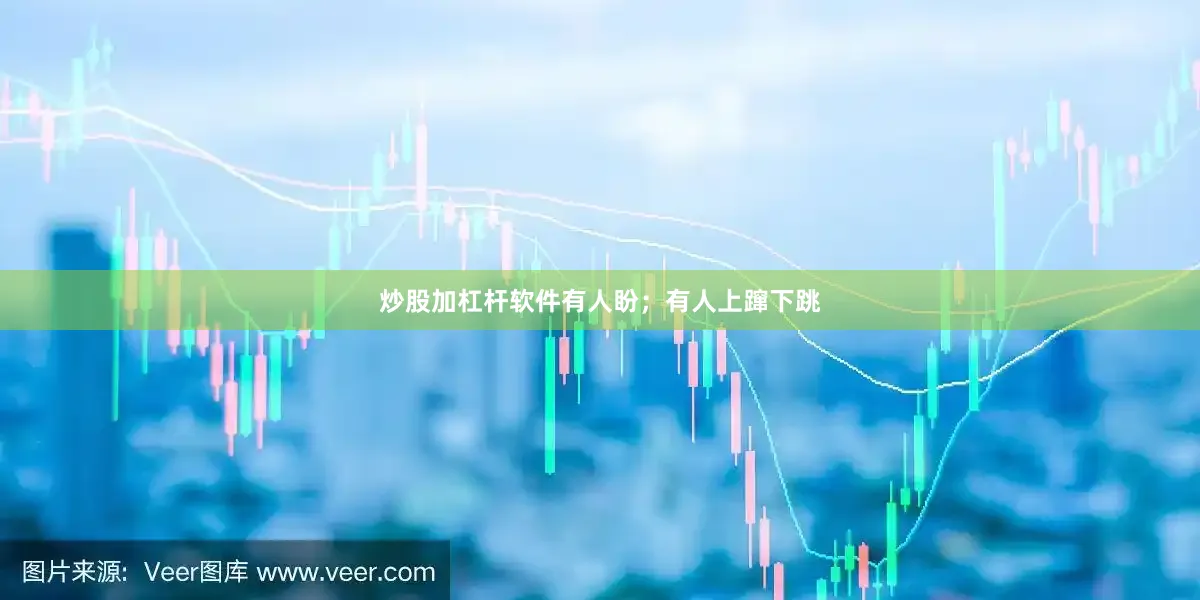炒股加杠杆软件有人盼；有人上蹿下跳