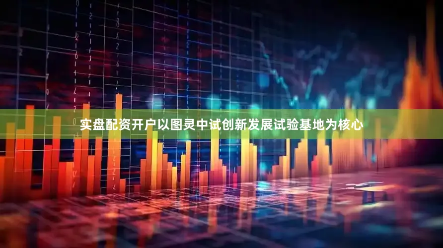 实盘配资开户以图灵中试创新发展试验基地为核心