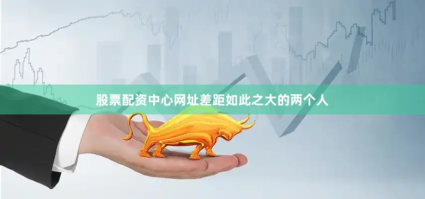 股票配资中心网址差距如此之大的两个人