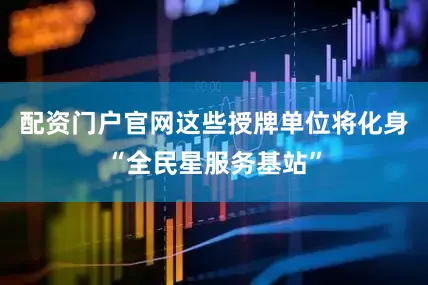 配资门户官网这些授牌单位将化身“全民星服务基站”