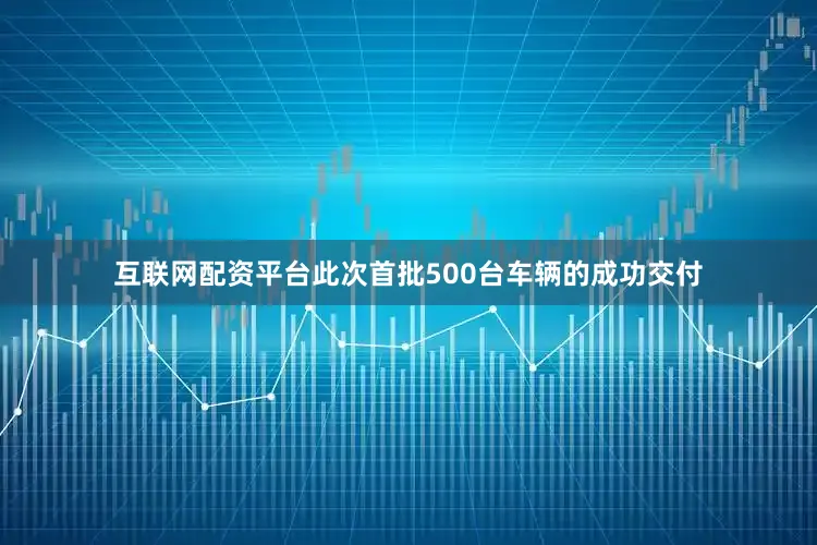 互联网配资平台此次首批500台车辆的成功交付
