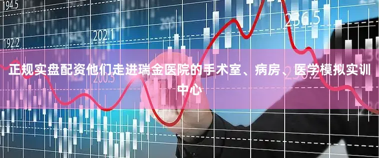 正规实盘配资他们走进瑞金医院的手术室、病房、医学模拟实训中心